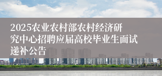 2025农业农村部农村经济研究中心招聘应届高校毕业生面试递补公告