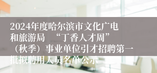 2024年度哈尔滨市文化广电和旅游局   “丁香人才周”（秋季）事业单位引才招聘第一批拟聘用人员名单公示