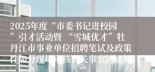 2025年度“市委书记进校园”引才活动暨 “雪城优才”牡丹江市事业单位招聘笔试及政策性加分现场审核有关事宜的通知