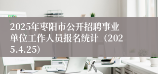 2025年枣阳市公开招聘事业单位工作人员报名统计（2025.4.25）