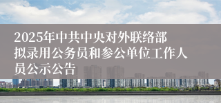 2025年中共中央对外联络部拟录用公务员和参公单位工作人员公示公告