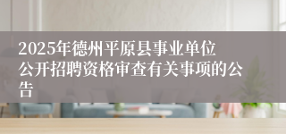 2025年德州平原县事业单位公开招聘资格审查有关事项的公告