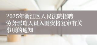 2025年衢江区人民法院招聘劳务派遣人员入围资格复审有关事项的通知