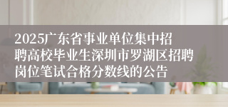 2025广东省事业单位集中招聘高校毕业生深圳市罗湖区招聘岗位笔试合格分数线的公告