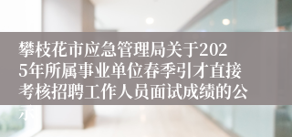 攀枝花市应急管理局关于2025年所属事业单位春季引才直接考核招聘工作人员面试成绩的公示
