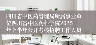 四川省中医药管理局所属事业单位四川省中医药科学院2025年上半年公开考核招聘工作人员的补充公告