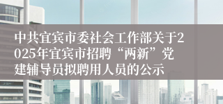 中共宜宾市委社会工作部关于2025年宜宾市招聘“两新”党建辅导员拟聘用人员的公示