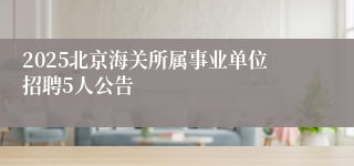 2025北京海关所属事业单位招聘5人公告