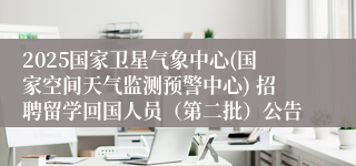 2025国家卫星气象中心(国家空间天气监测预警中心) 招聘留学回国人员（第二批）公告