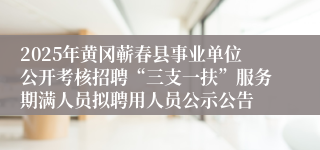2025年黄冈蕲春县事业单位公开考核招聘“三支一扶”服务期满人员拟聘用人员公示公告