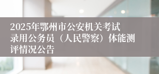 2025年鄂州市公安机关考试录用公务员（人民警察）体能测评情况公告