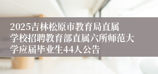 2025吉林松原市教育局直属学校招聘教育部直属六所师范大学应届毕业生44人公告