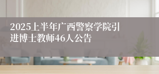 2025上半年广西警察学院引进博士教师46人公告