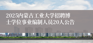 2025内蒙古工业大学招聘博士学位事业编制人员20人公告