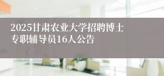 2025甘肃农业大学招聘博士专职辅导员16人公告