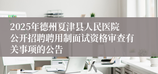 2025年德州夏津县人民医院公开招聘聘用制面试资格审查有关事项的公告