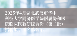 2025年4月湖北武汉市华中科技大学同济医学院附属协和医院临床医教研综合岗（第二批）招聘拟录用名单公示