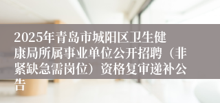 2025年青岛市城阳区卫生健康局所属事业单位公开招聘（非紧缺急需岗位）资格复审递补公告
