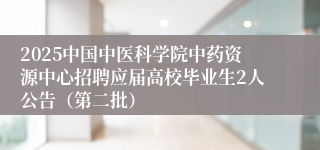 2025中国中医科学院中药资源中心招聘应届高校毕业生2人公告（第二批）