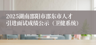 2025湖南邵阳市邵东市人才引进面试成绩公示（卫健系统）
