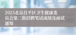 2025北京昌平区卫生健康委员会第二批招聘笔试成绩及面试通知