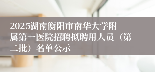 2025湖南衡阳市南华大学附属第一医院招聘拟聘用人员（第二批）名单公示