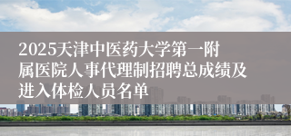 2025天津中医药大学第一附属医院人事代理制招聘总成绩及进入体检人员名单