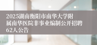 2025湖南衡阳市南华大学附属南华医院非事业编制公开招聘62人公告
