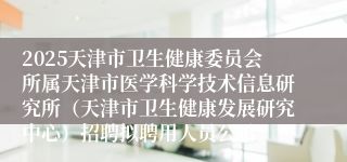 2025天津市卫生健康委员会所属天津市医学科学技术信息研究所（天津市卫生健康发展研究中心）招聘拟聘用人员公示
