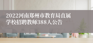 2022河南郑州市教育局直属学校招聘教师388人公告