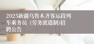 2025新疆乌鲁木齐客运段列车乘务员  (劳务派遣制)招聘公告