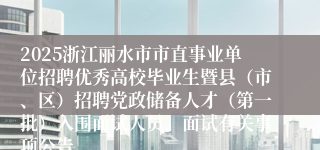 2025浙江丽水市市直事业单位招聘优秀高校毕业生暨县（市、区）招聘党政储备人才（第一批）入围面试人员、面试有关事项公告