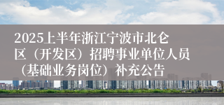 2025上半年浙江宁波市北仑区（开发区）招聘事业单位人员（基础业务岗位）补充公告