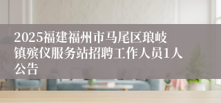 2025福建福州市马尾区琅岐镇殡仪服务站招聘工作人员1人公告