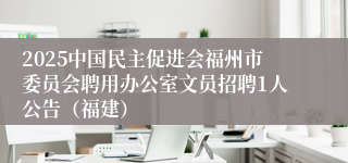 2025中国民主促进会福州市委员会聘用办公室文员招聘1人公告（福建）