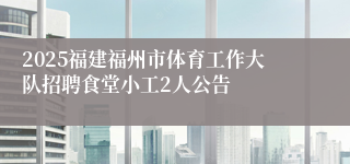 2025福建福州市体育工作大队招聘食堂小工2人公告