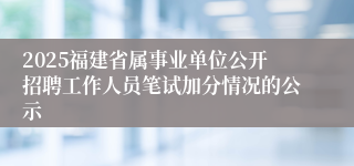 2025福建省属事业单位公开招聘工作人员笔试加分情况的公示