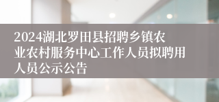 2024湖北罗田县招聘乡镇农业农村服务中心工作人员拟聘用人员公示公告
