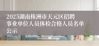 2025湖南株洲市天元区招聘事业单位人员体检合格人员名单公示