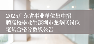 2025广东省事业单位集中招聘高校毕业生深圳市龙华区岗位笔试合格分数线公告