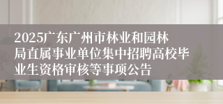 2025广东广州市林业和园林局直属事业单位集中招聘高校毕业生资格审核等事项公告