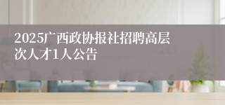 2025广西政协报社招聘高层次人才1人公告