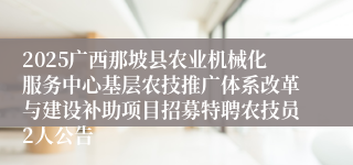 2025广西那坡县农业机械化服务中心基层农技推广体系改革与建设补助项目招募特聘农技员2人公告