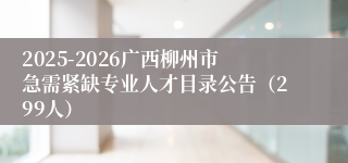 2025-2026广西柳州市急需紧缺专业人才目录公告（299人）