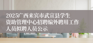 2025广西来宾市武宣县学生资助管理中心招聘编外聘用工作人员拟聘人员公示