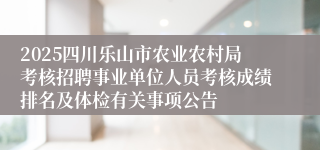 2025四川乐山市农业农村局考核招聘事业单位人员考核成绩排名及体检有关事项公告