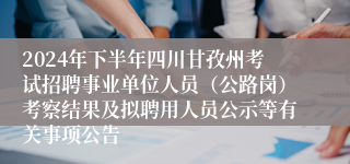 2024年下半年四川甘孜州考试招聘事业单位人员（公路岗）考察结果及拟聘用人员公示等有关事项公告