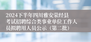 2024下半年四川雅安荥经县考试招聘综合类事业单位工作人员拟聘用人员公示（第二批）