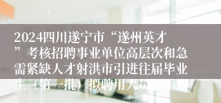 2024四川遂宁市“遂州英才”考核招聘事业单位高层次和急需紧缺人才射洪市引进往届毕业生（第一批）拟聘用人员公示