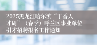 2025黑龙江哈尔滨“丁香人才周”（春季）呼兰区事业单位引才招聘报名工作通知